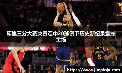 库里三分大赛决赛连中20球创下历史新纪录震撼全场
