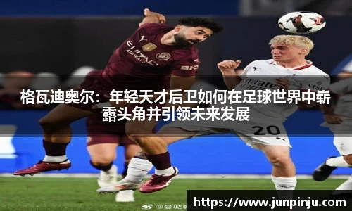 格瓦迪奥尔：年轻天才后卫如何在足球世界中崭露头角并引领未来发展