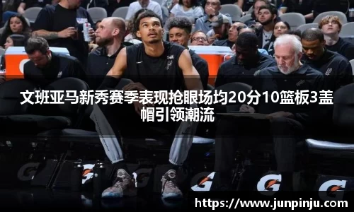 文班亚马新秀赛季表现抢眼场均20分10篮板3盖帽引领潮流