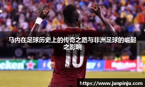 马内在足球历史上的传奇之路与非洲足球的崛起之影响
